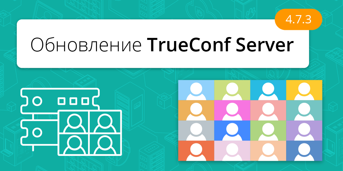 Обновление TrueConf Server 4.7.3: улучшения и хотфиксы 1